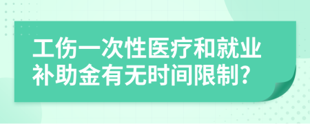 工伤一次性医疗和就业补助金有无时间限制?