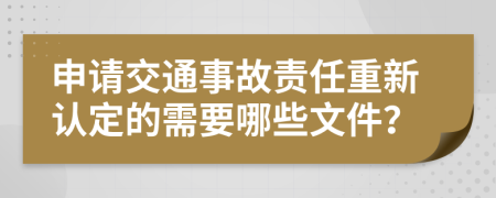 申请交通事故责任重新认定的需要哪些文件？