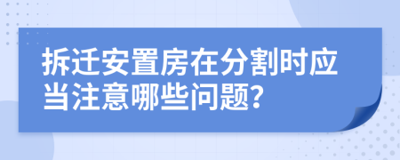 拆迁安置房在分割时应当注意哪些问题？