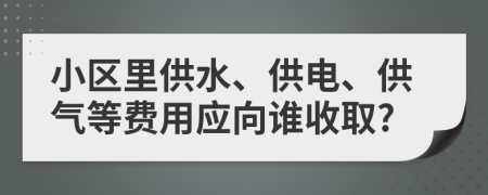 小区里供水、供电、供气等费用应向谁收取?