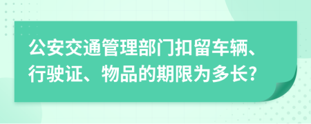 公安交通管理部门扣留车辆、行驶证、物品的期限为多长?