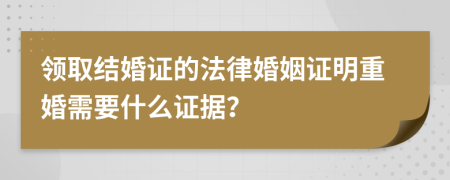 领取结婚证的法律婚姻证明重婚需要什么证据？