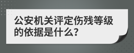 公安机关评定伤残等级的依据是什么？