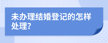 未办理结婚登记的怎样处理？