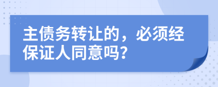 主债务转让的，必须经保证人同意吗？