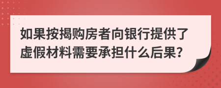 如果按揭购房者向银行提供了虚假材料需要承担什么后果？