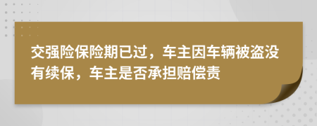 交强险保险期已过，车主因车辆被盗没有续保，车主是否承担赔偿责