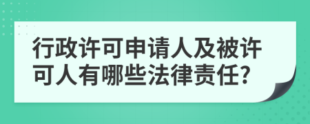 行政许可申请人及被许可人有哪些法律责任?