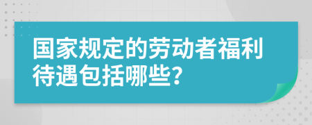 国家规定的劳动者福利待遇包括哪些？