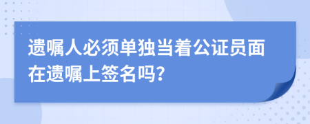 遗嘱人必须单独当着公证员面在遗嘱上签名吗？