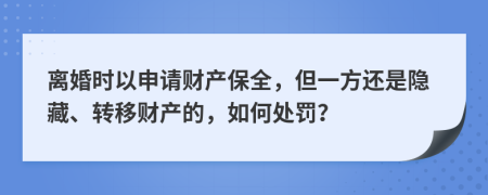 离婚时以申请财产保全，但一方还是隐藏、转移财产的，如何处罚？