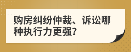 购房纠纷仲裁、诉讼哪种执行力更强？