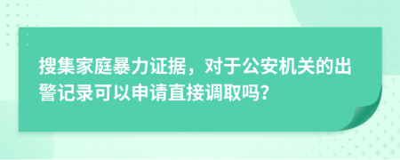 搜集家庭暴力证据，对于公安机关的出警记录可以申请直接调取吗？