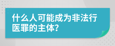 什么人可能成为非法行医罪的主体？