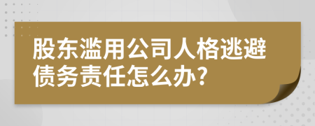 股东滥用公司人格逃避债务责任怎么办?