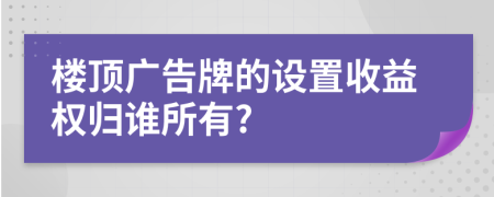 楼顶广告牌的设置收益权归谁所有?