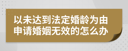 以未达到法定婚龄为由申请婚姻无效的怎么办