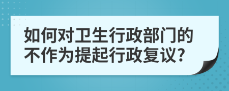 如何对卫生行政部门的不作为提起行政复议?