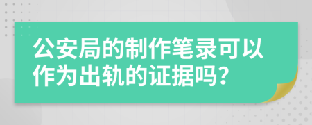 公安局的制作笔录可以作为出轨的证据吗？