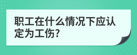 职工在什么情况下应认定为工伤?