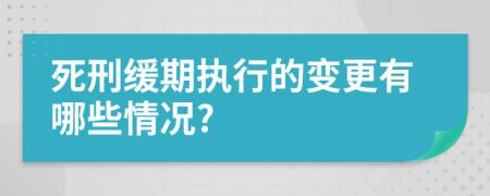死刑缓期执行的变更有哪些情况?