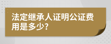 法定继承人证明公证费用是多少?