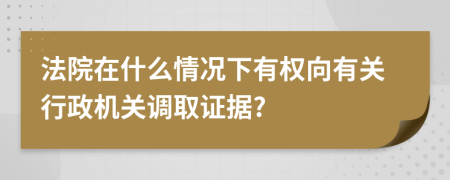 法院在什么情况下有权向有关行政机关调取证据?