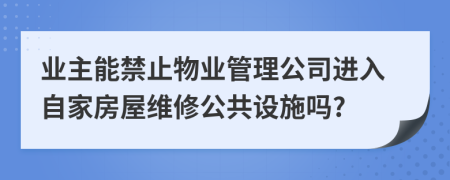 业主能禁止物业管理公司进入自家房屋维修公共设施吗?