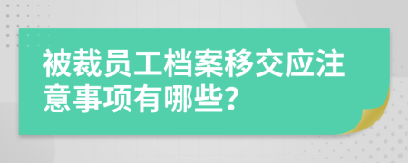 被裁员工档案移交应注意事项有哪些？