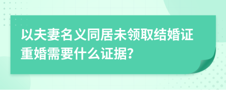 以夫妻名义同居未领取结婚证重婚需要什么证据？