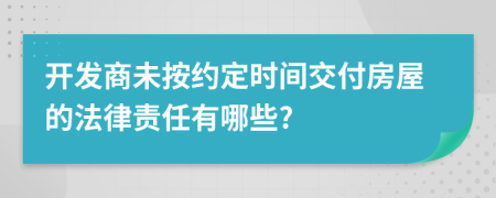 开发商未按约定时间交付房屋的法律责任有哪些?