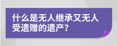 什么是无人继承又无人受遗赠的遗产？