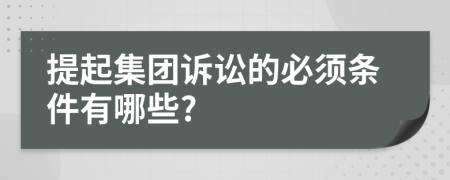 提起集团诉讼的必须条件有哪些?