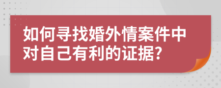 如何寻找婚外情案件中对自己有利的证据?