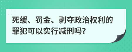 死缓、罚金、剥夺政治权利的罪犯可以实行减刑吗？