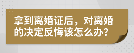 拿到离婚证后，对离婚的决定反悔该怎么办？