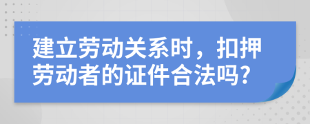 建立劳动关系时，扣押劳动者的证件合法吗?