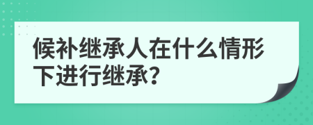 候补继承人在什么情形下进行继承？