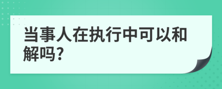 当事人在执行中可以和解吗?