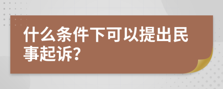 什么条件下可以提出民事起诉？