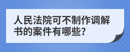 人民法院可不制作调解书的案件有哪些？