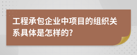 工程承包企业中项目的组织关系具体是怎样的?