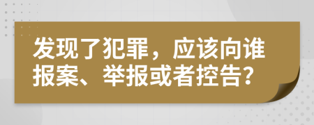 发现了犯罪，应该向谁报案、举报或者控告？