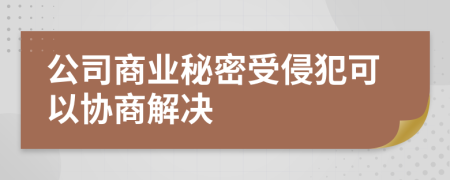 公司商业秘密受侵犯可以协商解决