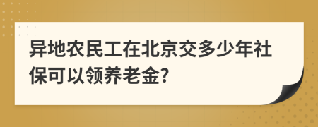 异地农民工在北京交多少年社保可以领养老金?
