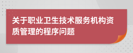 关于职业卫生技术服务机构资质管理的程序问题