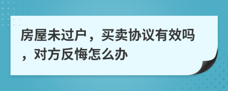 房屋未过户，买卖协议有效吗，对方反悔怎么办