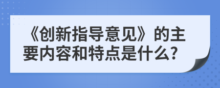 《创新指导意见》的主要内容和特点是什么?