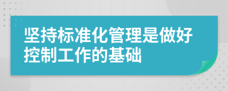 坚持标准化管理是做好控制工作的基础