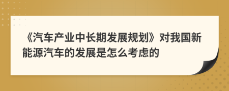 《汽车产业中长期发展规划》对我国新能源汽车的发展是怎么考虑的